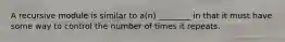 A recursive module is similar to a(n) ________ in that it must have some way to control the number of times it repeats.