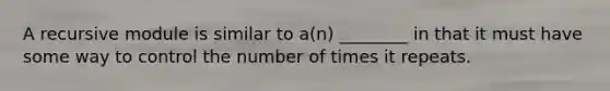 A recursive module is similar to a(n) ________ in that it must have some way to control the number of times it repeats.