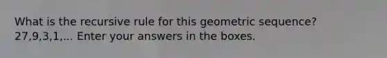 What is the recursive rule for this geometric sequence? 27,9,3,1,... Enter your answers in the boxes.