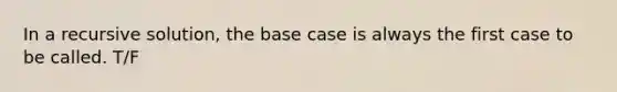 In a recursive solution, the base case is always the first case to be called. T/F