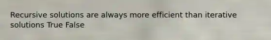 Recursive solutions are always more efficient than iterative solutions True False