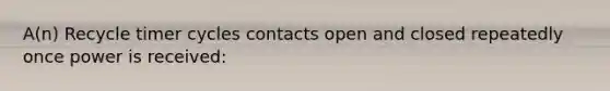 A(n) Recycle timer cycles contacts open and closed repeatedly once power is received: