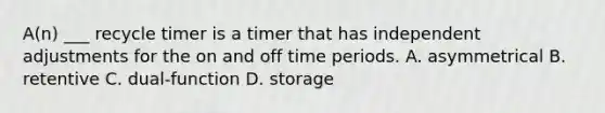 A(n) ___ recycle timer is a timer that has independent adjustments for the on and off time periods. A. asymmetrical B. retentive C. dual-function D. storage