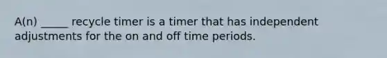 A(n) _____ recycle timer is a timer that has independent adjustments for the on and off time periods.