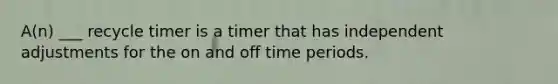 A(n) ___ recycle timer is a timer that has independent adjustments for the on and off time periods.