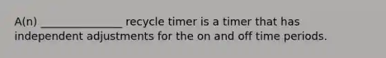 A(n) _______________ recycle timer is a timer that has independent adjustments for the on and off time periods.