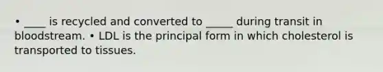 • ____ is recycled and converted to _____ during transit in bloodstream. • LDL is the principal form in which cholesterol is transported to tissues.