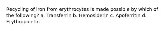 Recycling of iron from erythrocytes is made possible by which of the following? a. Transferrin b. Hemosiderin c. Apoferritin d. Erythropoietin