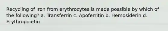 Recycling of iron from erythrocytes is made possible by which of the following? a. Transferrin c. Apoferritin b. Hemosiderin d. Erythropoietin