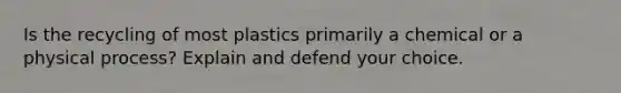 Is the recycling of most plastics primarily a chemical or a physical process? Explain and defend your choice.