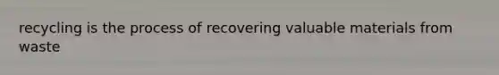 recycling is the process of recovering valuable materials from waste