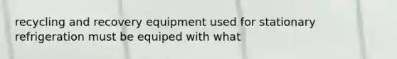 recycling and recovery equipment used for stationary refrigeration must be equiped with what