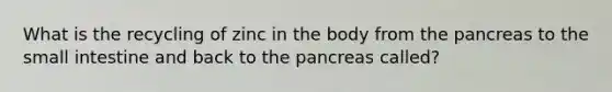 What is the recycling of zinc in the body from the pancreas to the small intestine and back to the pancreas called?