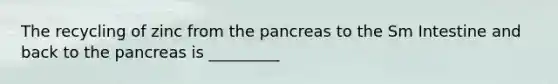 The recycling of zinc from the pancreas to the Sm Intestine and back to the pancreas is _________