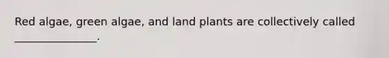 Red algae, green algae, and land plants are collectively called _______________.