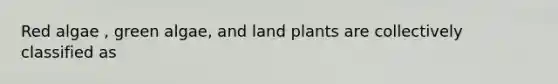 Red algae , green algae, and land plants are collectively classified as