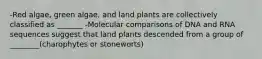 -Red algae, green algae, and land plants are collectively classified as _______ -Molecular comparisons of DNA and RNA sequences suggest that land plants descended from a group of ________(charophytes or stoneworts)