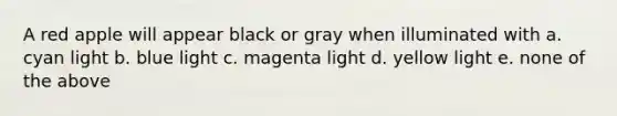 A red apple will appear black or gray when illuminated with a. cyan light b. blue light c. magenta light d. yellow light e. none of the above