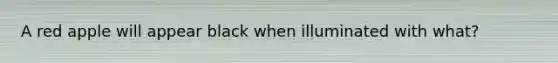 A red apple will appear black when illuminated with what?