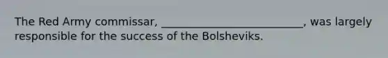 The Red Army commissar, __________________________, was largely responsible for the success of the Bolsheviks.