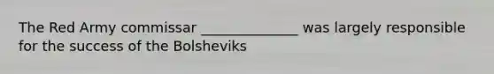 The Red Army commissar ______________ was largely responsible for the success of the Bolsheviks