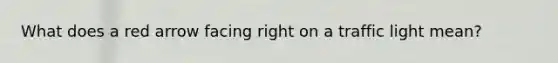 What does a red arrow facing right on a traffic light mean?