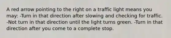 A red arrow pointing to the right on a traffic light means you may: -Turn in that direction after slowing and checking for traffic. -Not turn in that direction until the light turns green. -Turn in that direction after you come to a complete stop.