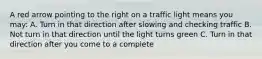 A red arrow pointing to the right on a traffic light means you may: A. Turn in that direction after slowing and checking traffic B. Not turn in that direction until the light turns green C. Turn in that direction after you come to a complete