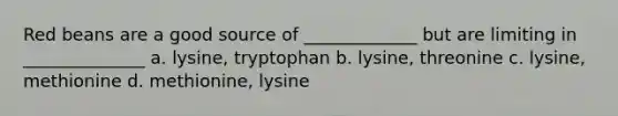 Red beans are a good source of _____________ but are limiting in ______________ a. lysine, tryptophan b. lysine, threonine c. lysine, methionine d. methionine, lysine