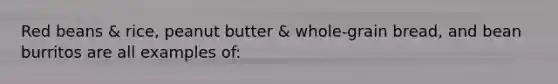 Red beans & rice, peanut butter & whole-grain bread, and bean burritos are all examples of: