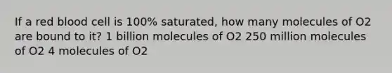 If a red blood cell is 100% saturated, how many molecules of O2 are bound to it? 1 billion molecules of O2 250 million molecules of O2 4 molecules of O2