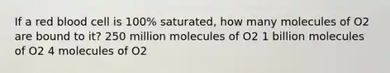 If a red blood cell is 100% saturated, how many molecules of O2 are bound to it? 250 million molecules of O2 1 billion molecules of O2 4 molecules of O2