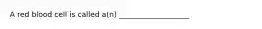 A red blood cell is called a(n) ___________________