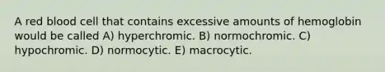 A red blood cell that contains excessive amounts of hemoglobin would be called A) hyperchromic. B) normochromic. C) hypochromic. D) normocytic. E) macrocytic.