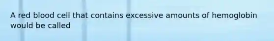 A red blood cell that contains excessive amounts of hemoglobin would be called