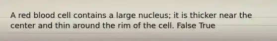 A red blood cell contains a large nucleus; it is thicker near the center and thin around the rim of the cell. False True