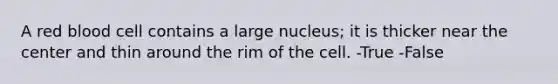 A red blood cell contains a large nucleus; it is thicker near the center and thin around the rim of the cell. -True -False