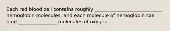 Each red blood cell contains roughly ____________________________ hemoglobin molecules, and each molecule of hemoglobin can bind ________________ molecules of oxygen