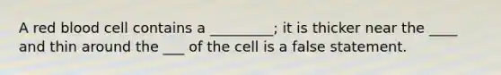 A red blood cell contains a _________; it is thicker near the ____ and thin around the ___ of the cell is a false statement.