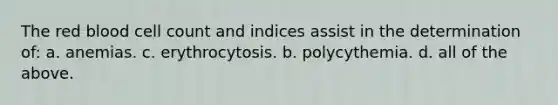 The red blood cell count and indices assist in the determination of: a. anemias. c. erythrocytosis. b. polycythemia. d. all of the above.