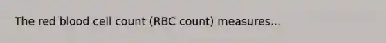 The red blood cell count (RBC count) measures...