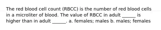 The red blood cell count (RBCC) is the number of red blood cells in a microliter of blood. The value of RBCC in adult ______ is higher than in adult ______. a. females; males b. males; females