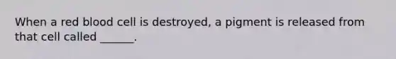 When a red blood cell is destroyed, a pigment is released from that cell called ______.