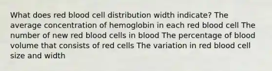 What does red blood cell distribution width indicate? The average concentration of hemoglobin in each red blood cell The number of new red blood cells in blood The percentage of blood volume that consists of red cells The variation in red blood cell size and width