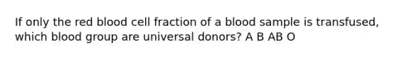 If only the red blood cell fraction of a blood sample is transfused, which blood group are universal donors? A B AB O