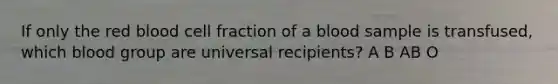 If only the red blood cell fraction of a blood sample is transfused, which blood group are universal recipients? A B AB O