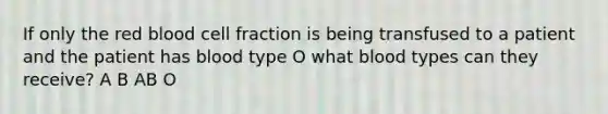 If only the red blood cell fraction is being transfused to a patient and the patient has blood type O what blood types can they receive? A B AB O