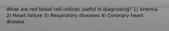 What are red blood cell indices useful in diagnosing? 1) Anemia 2) Heart failure 3) Respiratory diseases 4) Coronary heart disease