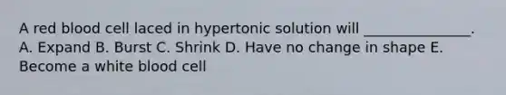 A red blood cell laced in hypertonic solution will _______________. A. Expand B. Burst C. Shrink D. Have no change in shape E. Become a white blood cell