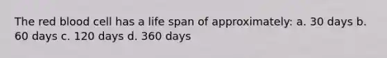 The red blood cell has a life span of approximately: a. 30 days b. 60 days c. 120 days d. 360 days